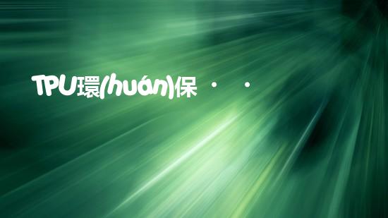 TPU環(huán)保，可持續(xù)發(fā)展之路